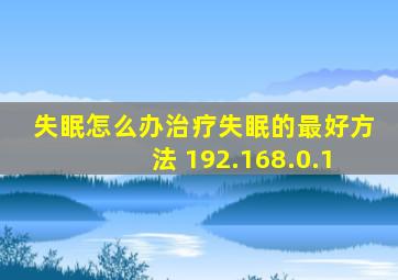 失眠怎么办治疗失眠的最好方法 192.168.0.1